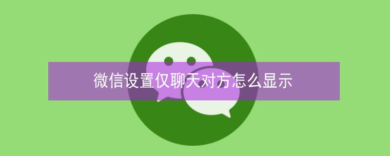 微信设置仅聊天对方怎么显示 微信设置仅聊天对方怎么显示我的备注