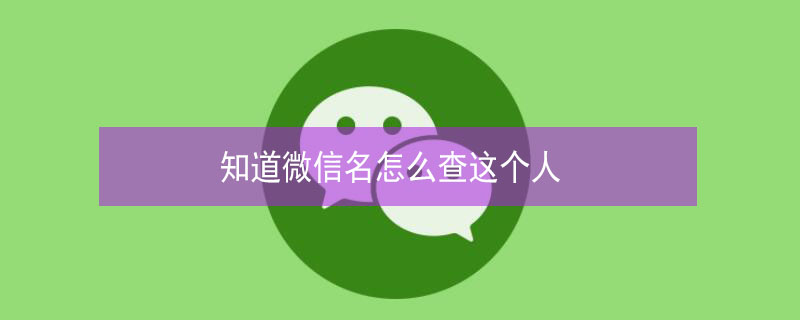 知道微信名怎么查这个人 知道微信名怎么查这个人手机号