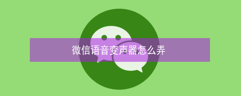 微信语音变声器怎么弄 微信语音变声器怎么弄懒洋洋