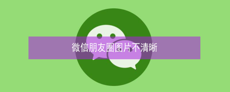 微信朋友圈图片不清晰（微信朋友圈图片不清晰怎么办）