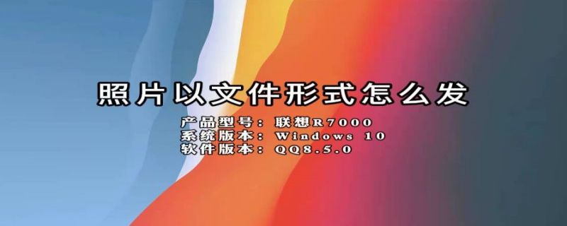 照片以文件形式怎么发 照片以文件形式怎么发送电脑