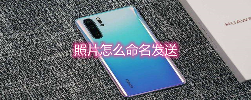 照片怎么命名发送（照片怎么命名发送给别人微信）