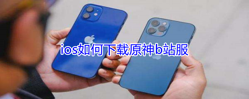 ios如何下载原神b站服（苹果怎么下载原神b站服）