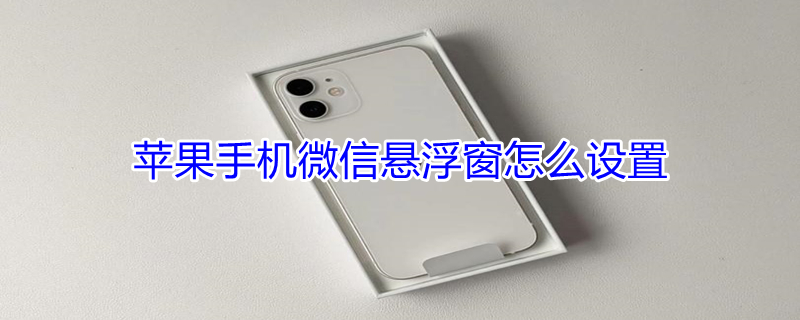 iPhone手机微信悬浮窗怎么设置（iphone手机微信悬浮窗怎么设置的）