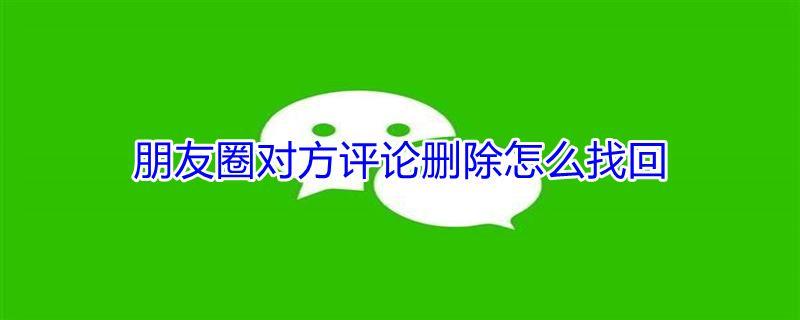 朋友圈对方评论删除怎么找回（朋友圈对方评论删除怎么找回来）