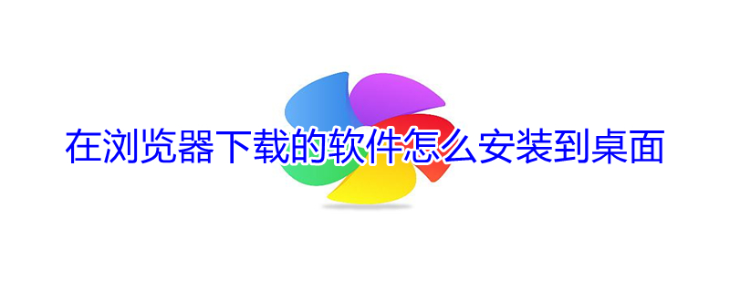 在浏览器下载的软件怎么安装到桌面（在浏览器下载的软件怎么安装到桌面手机）