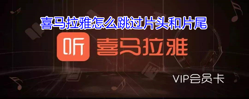 喜马拉雅怎么跳过片头和片尾（喜马拉雅如何跳过片头和片尾）
