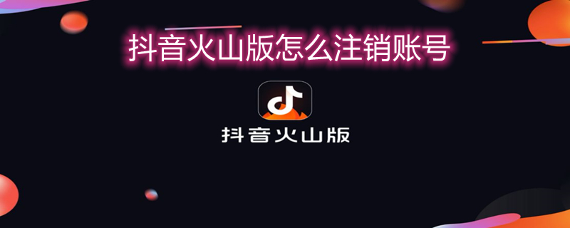 抖音火山版怎么注销账号 抖音火山版怎么注销账号实名认证