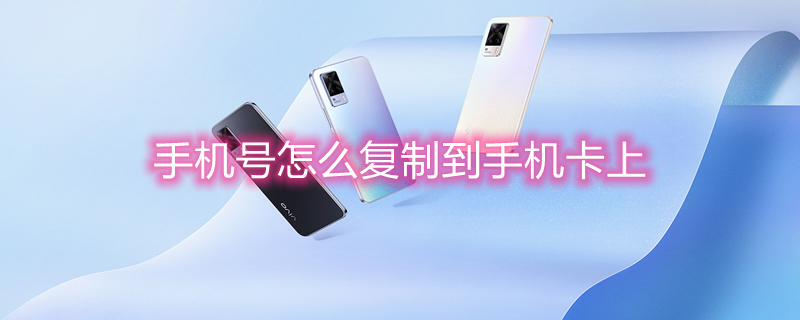 手机号怎么复制到手机卡上 手机号怎么复制到手机卡上面