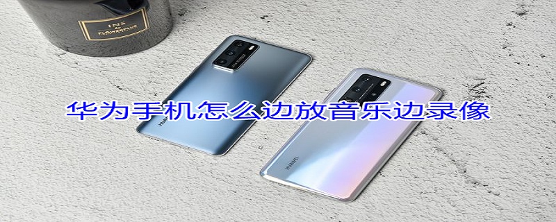 华为手机怎么边放音乐边录像 华为手机怎么边放音乐边录像呢