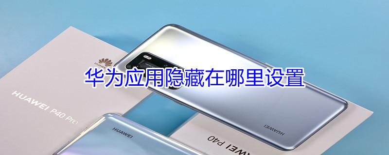 华为应用隐藏在哪里设置（华为手机的应用隐藏在哪里设置）