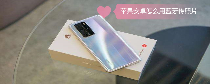 iPhone安卓怎么用蓝牙传照片（iphone安卓怎么用蓝牙传照片到新手机）