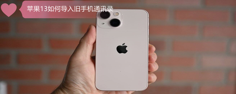 iPhone13如何导入旧手机通讯录 苹果13怎么导入电话号码