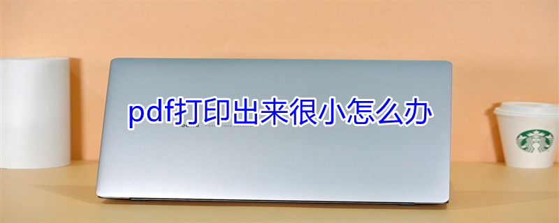 pdf打印出来很小怎么办 pdf打印怎么铺满整张a4
