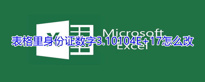 表格里身份证数字3.10104E+17怎么改（表格填身份证号码后变成4.50501e+17怎么办）