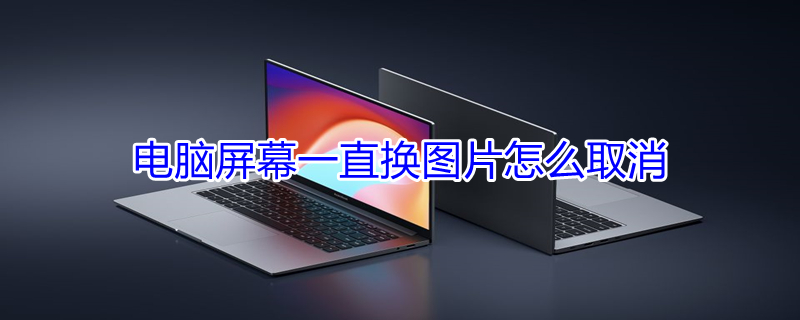 电脑屏幕一直换图片怎么取消（电脑屏幕一直换图片怎么取消啊）