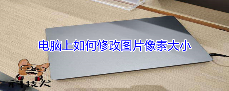 电脑上如何修改图片像素大小 电脑上如何修改图片像素大小和尺寸