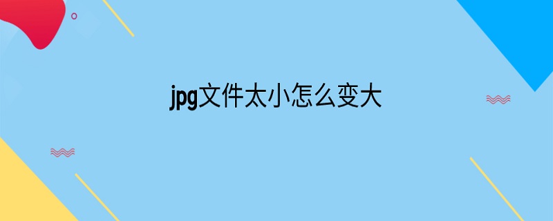 jpg文件太小怎么变大（jpg文件太小怎么变大）