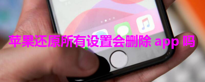 iPhone还原所有设置会删除app吗（iphone还原所有设置会删除应用吗）