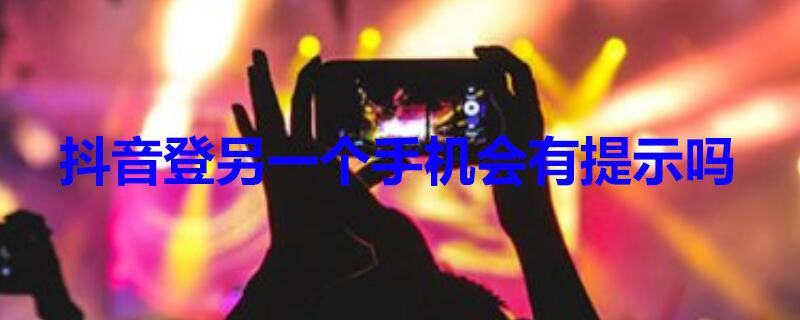 抖音登另一个手机会有提示吗 抖音登另一个手机会有提示吗怎么设置