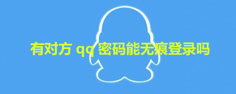 有对方qq密码能无痕登录吗（有对方qq密码能干嘛）