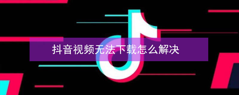 抖音视频无法下载怎么解决 抖音视频无法下载怎么解决知乎