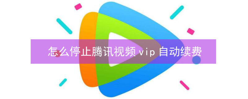 怎么停止腾讯视频vip自动续费 怎么停止腾讯视频vip自动续费微信