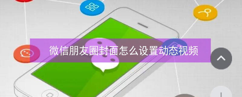 微信朋友圈封面怎么设置动态视频 微信朋友圈封面怎么设置动态视频时长