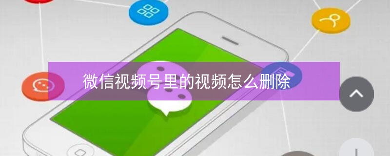 微信视频号里的视频怎么删除 微信视频号里的视频怎么删除自己的评论