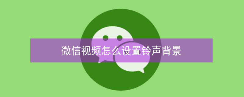 微信视频怎么设置铃声背景 微信视频怎么设置铃声背景图片
