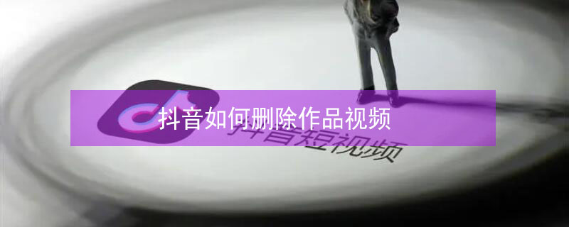 抖音如何删除作品视频 抖音如何删除作品视频教程