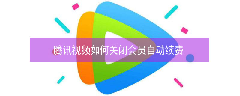 腾讯视频如何关闭会员自动续费（腾讯会员如何取消自动续费功能）