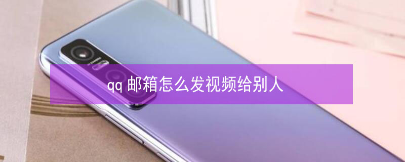 qq邮箱怎么发视频给别人（qq邮箱如何发视频给别人）