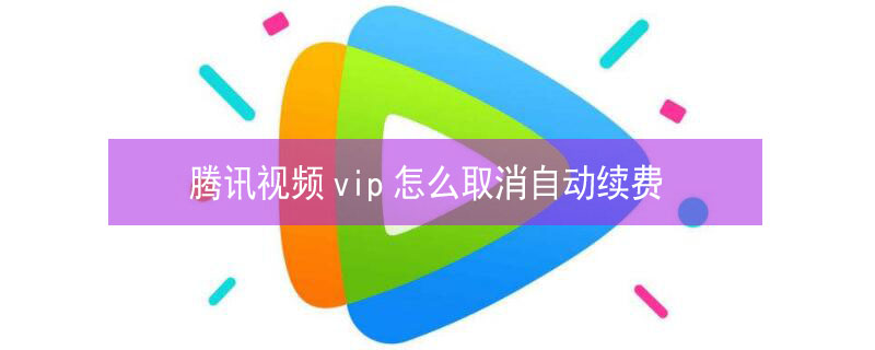 腾讯视频vip怎么取消自动续费（腾讯视频vip怎么取消自动续费微信）
