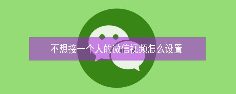 不想接一个人的微信视频怎么设置（不想接一个人的微信视频怎么设置铃声）