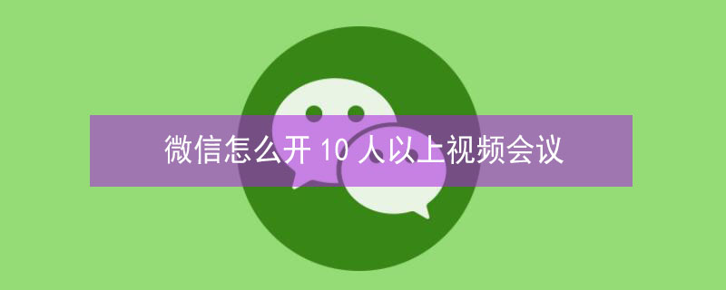 微信怎么开10人以上视频会议 微信如何30人视频会议