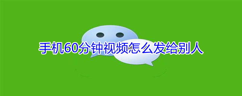 手机60分钟视频怎么发给别人（手机60分钟视频怎么发给别人呢）