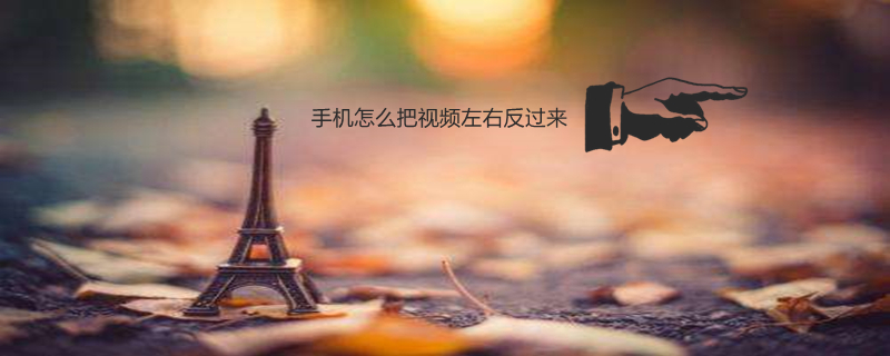 手机怎么把视频左右反过来 手机怎么把视频左右反过来拍