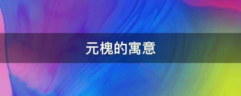 元槐的寓意 元槐是啥意思