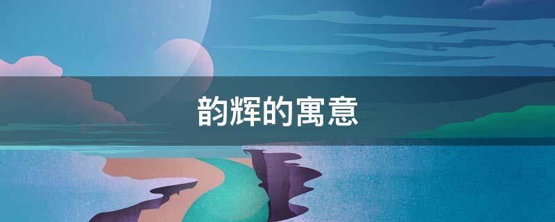 韵辉的寓意 古韵金辉什么意思
