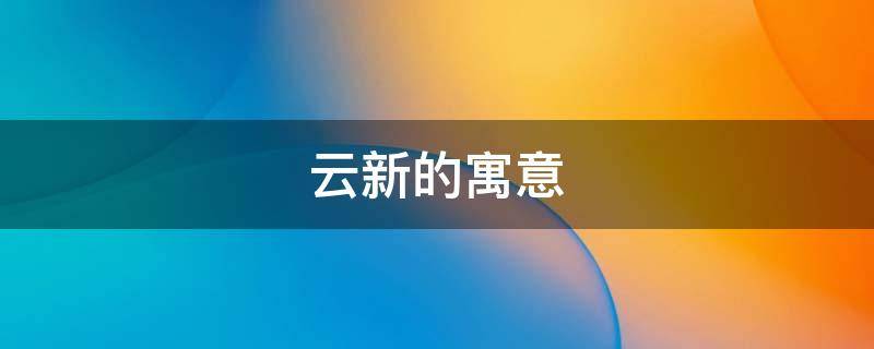 云新的寓意（云新的含义）