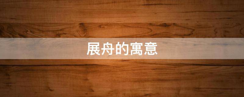 展舟的寓意 舟的寓意和象征