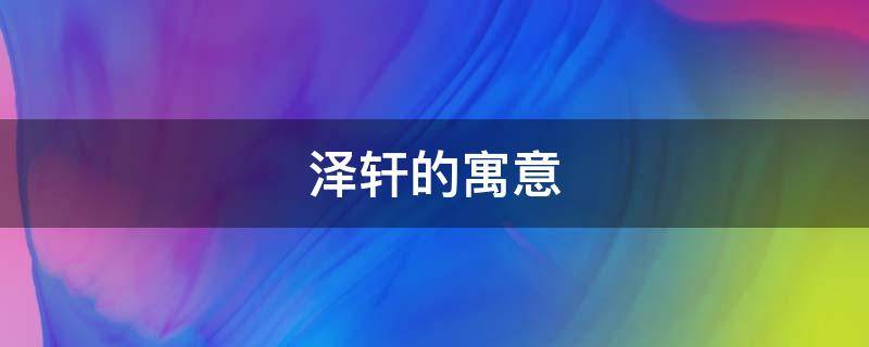 泽轩的寓意 泽轩的寓意怎么样
