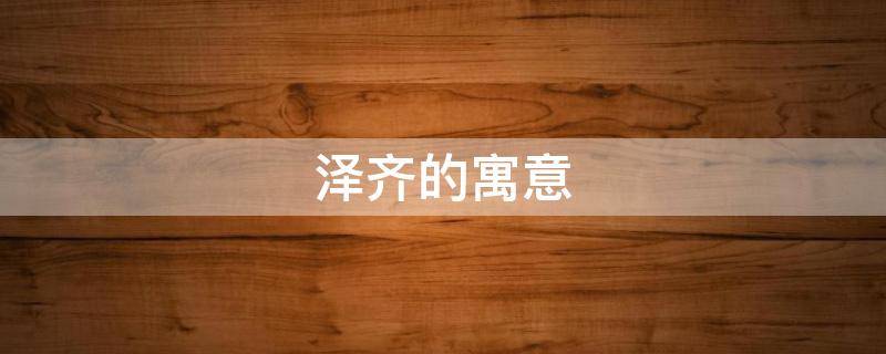 泽齐的寓意（泽代表着什么）