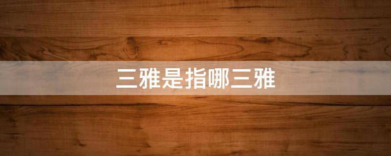三雅是指哪三雅 三雅是指哪三雅的意思