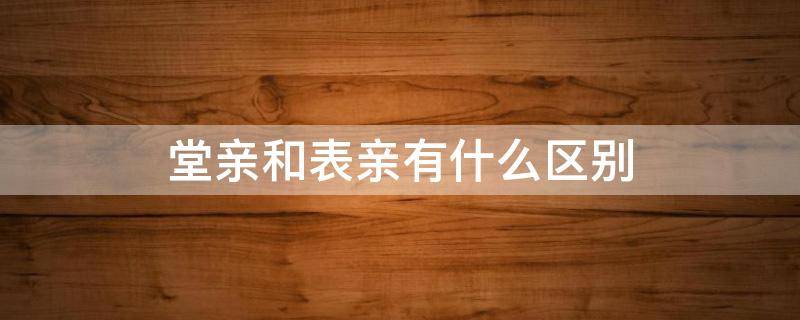 堂亲和表亲有什么区别 堂亲和表亲怎么区分