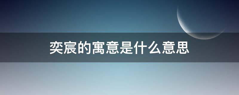 奕宸的寓意是什么意思 奕宸名字的寓意是什么意思