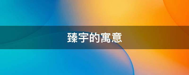 臻宇的寓意（臻宇的意思）