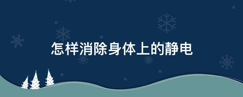怎样消除身体上的静电（怎样消除身体上的静电和静电）