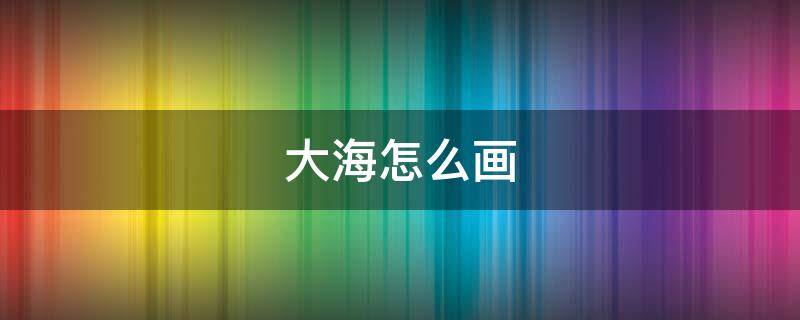 大海怎么画（大海怎么画 漂亮）
